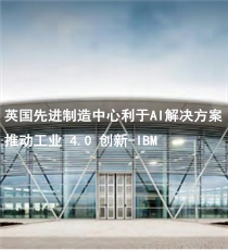 IBM-英国先进制造中心利于 AI 解决方案推动工业 4.0 创新